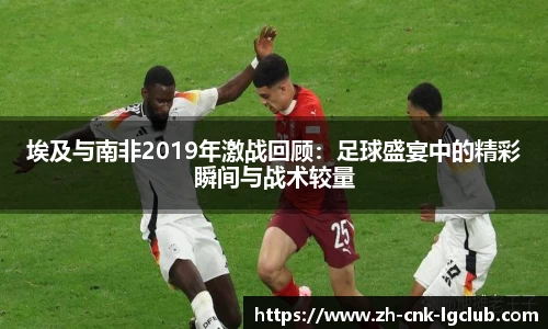 埃及与南非2019年激战回顾：足球盛宴中的精彩瞬间与战术较量